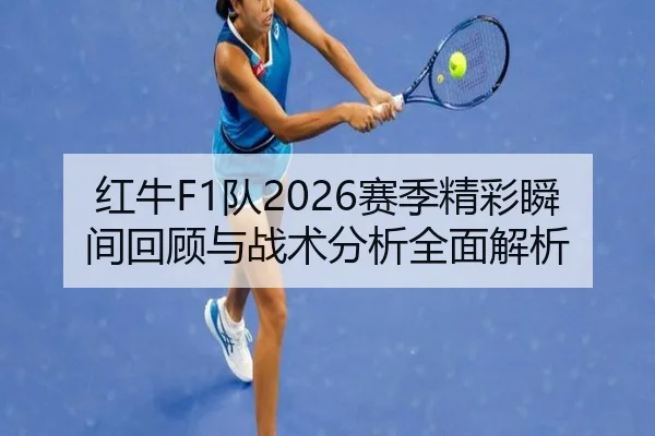 红牛F1队2026赛季精彩瞬间回顾与战术分析全面解析
