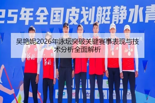 吴艳妮2026年泳坛突破关键赛事表现与技术分析全面解析